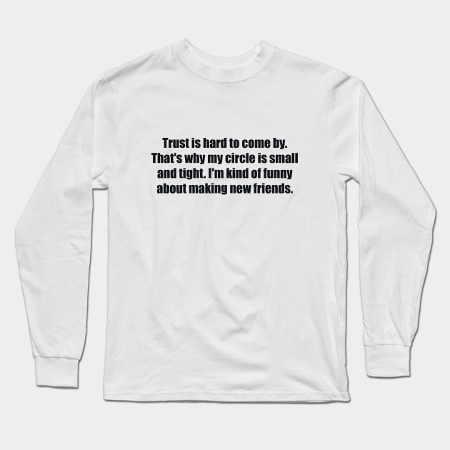 Trust is hard to come by. That's why my circle is small and tight. I'm kind of funny about making new friends Long Sleeve T-Shirt by BL4CK&WH1TE 